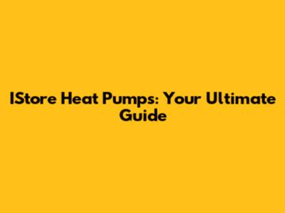 IStore Heat Pumps: Your Ultimate Guide