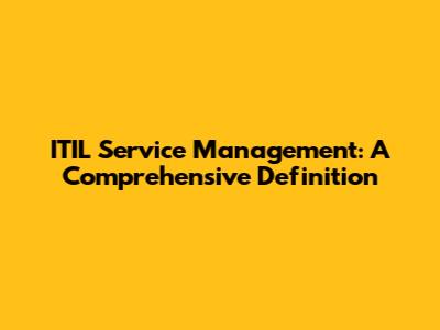 ITIL Service Management: A Comprehensive Definition