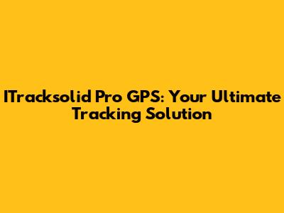 ITracksolid Pro GPS: Your Ultimate Tracking Solution