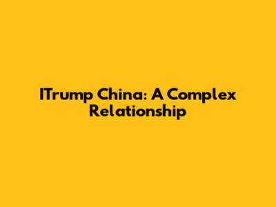 ITrump China: A Complex Relationship