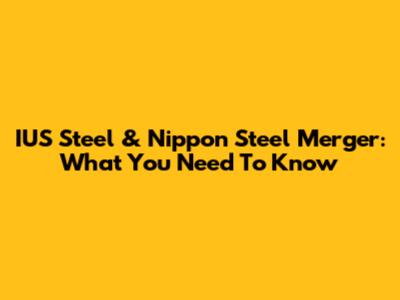 IUS Steel & Nippon Steel Merger: What You Need To Know