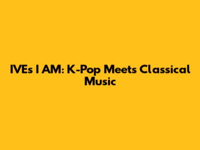 IVE's I AM: K-Pop Meets Classical Music