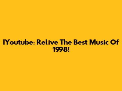 IYoutube: Relive The Best Music Of 1998!