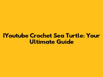 IYoutube Crochet Sea Turtle: Your Ultimate Guide