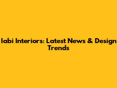 Iabi Interiors: Latest News & Design Trends