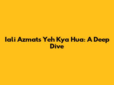 Iali Azmat's "Yeh Kya Hua": A Deep Dive