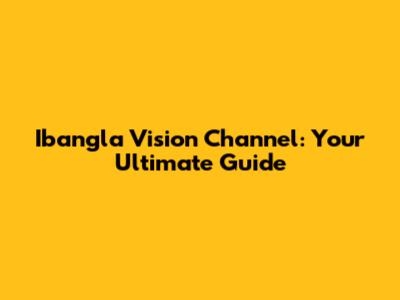 Ibangla Vision Channel: Your Ultimate Guide
