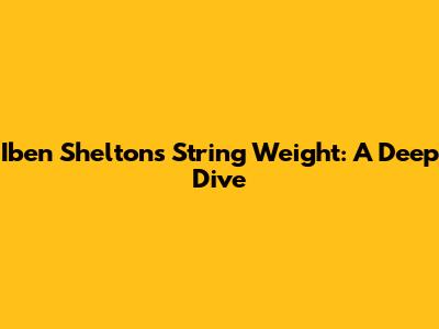 Iben Shelton's String Weight: A Deep Dive