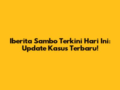 Iberita Sambo Terkini Hari Ini: Update Kasus Terbaru!