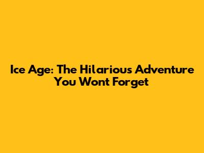 Ice Age: The Hilarious Adventure You Won't Forget