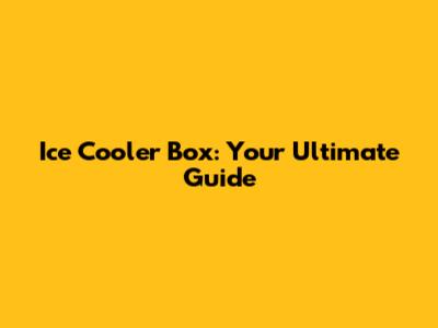 Ice Cooler Box: Your Ultimate Guide