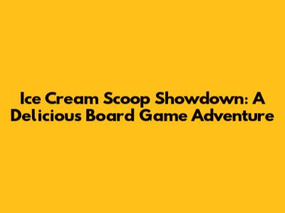 Ice Cream Scoop Showdown: A Delicious Board Game Adventure