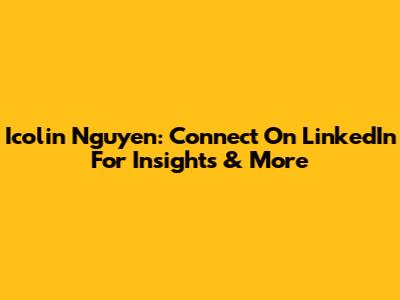 Icolin Nguyen: Connect On LinkedIn For Insights & More