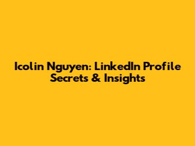 Icolin Nguyen: LinkedIn Profile Secrets & Insights
