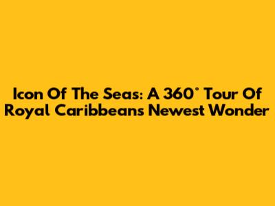 Icon Of The Seas: A 360° Tour Of Royal Caribbean's Newest Wonder