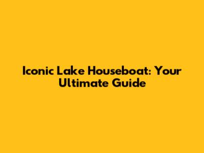 Iconic Lake Houseboat: Your Ultimate Guide