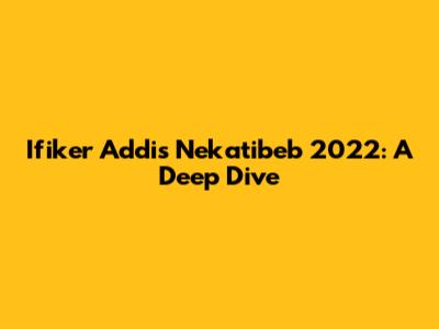 Ifiker Addis Nekatibeb 2022: A Deep Dive