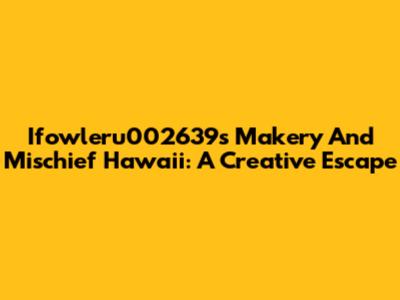 Ifowleru002639s Makery And Mischief Hawaii: A Creative Escape