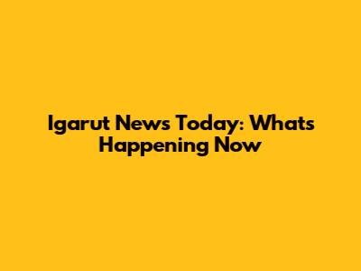 Igarut News Today: What's Happening Now
