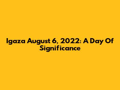 Igaza August 6, 2022: A Day Of Significance