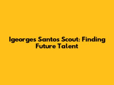 Igeorges Santos Scout: Finding Future Talent