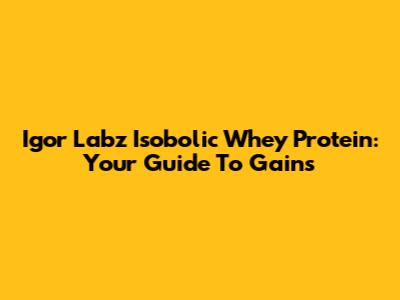 Igor Labz Isobolic Whey Protein: Your Guide To Gains