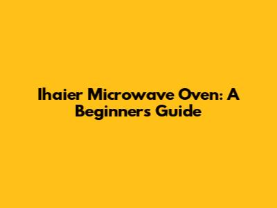 Ihaier Microwave Oven: A Beginner's Guide