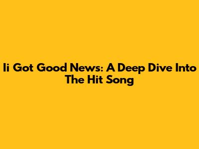 Ii Got Good News: A Deep Dive Into The Hit Song