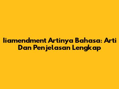 Iiamendment Artinya Bahasa: Arti Dan Penjelasan Lengkap