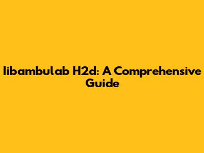 Iibambulab H2d: A Comprehensive Guide