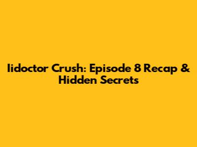 Iidoctor Crush: Episode 8 Recap & Hidden Secrets
