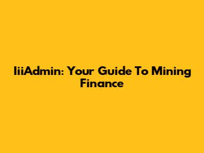 IiiAdmin: Your Guide To Mining Finance