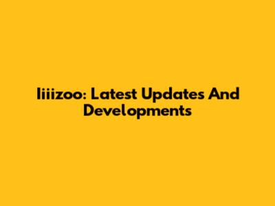 Iiiizoo: Latest Updates And Developments