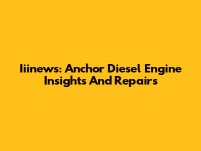 Iiinews: Anchor Diesel Engine Insights And Repairs