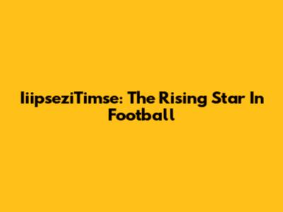 IiipseziTimse: The Rising Star In Football