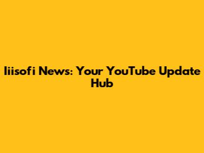 Iiisofi News: Your YouTube Update Hub