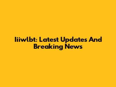 Iiiwlbt: Latest Updates And Breaking News