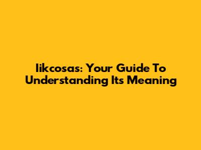 Iikcosas: Your Guide To Understanding Its Meaning