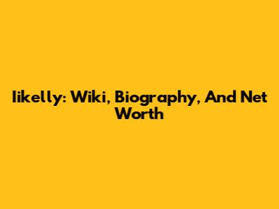 Iikelly: Wiki, Biography, And Net Worth