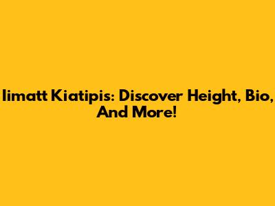 Iimatt Kiatipis: Discover Height, Bio, And More!