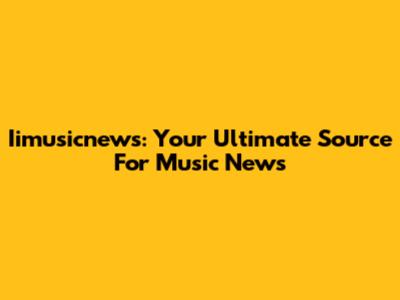 Iimusicnews: Your Ultimate Source For Music News