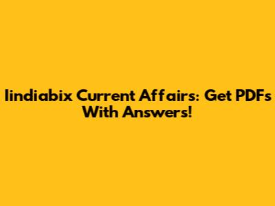 Iindiabix Current Affairs: Get PDFs With Answers!