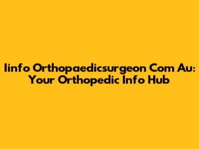 Iinfo Orthopaedicsurgeon Com Au: Your Orthopedic Info Hub