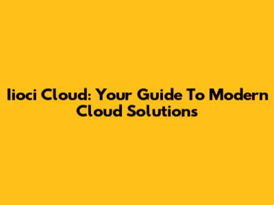 Iioci Cloud: Your Guide To Modern Cloud Solutions
