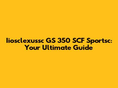 Iiosclexussc GS 350 SCF Sportsc: Your Ultimate Guide