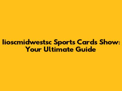 Iioscmidwestsc Sports Cards Show: Your Ultimate Guide