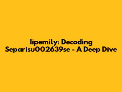 Iipemily: Decoding Separisu002639se - A Deep Dive