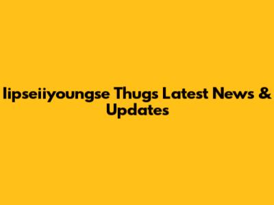 Iipseiiyoungse Thug's Latest News & Updates