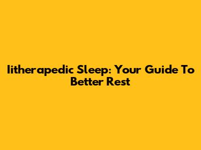 Iitherapedic Sleep: Your Guide To Better Rest