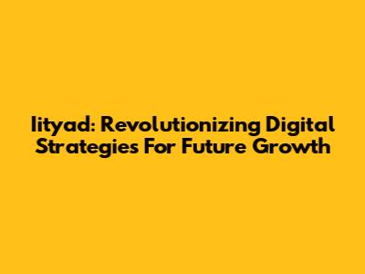 Iityad: Revolutionizing Digital Strategies For Future Growth